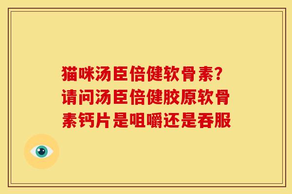 猫咪汤臣倍健软骨素?请问汤臣倍健胶原软骨素钙片是咀嚼还是吞服 猫咪汤臣倍健软骨素?请问汤臣倍健胶原软骨素钙片是咀嚼还是吞服