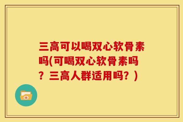 可以喝双心软骨素吗(可喝双心软骨素吗?人群适用吗?) 可以喝双心软骨素吗(可喝双心软骨素吗?人群适用吗?)