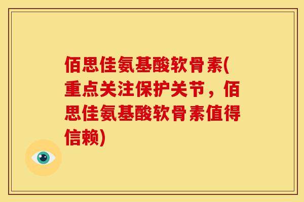 佰思佳氨基酸软骨素(重点关注保护关节,佰思佳氨基酸软骨素值得信赖) 佰思佳氨基酸软骨素(重点关注保护关节,佰思佳氨基酸软骨素值得信赖)