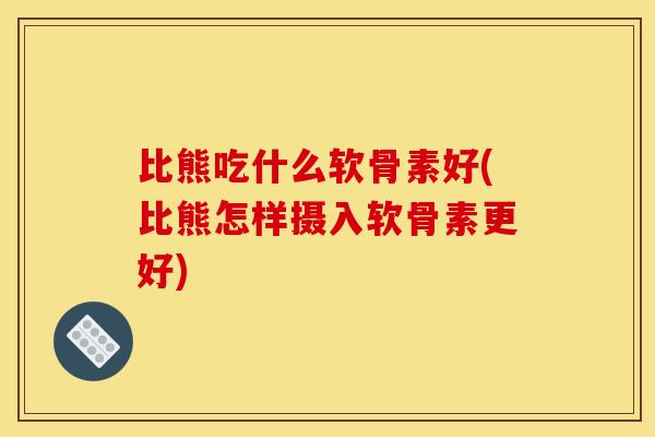 比熊吃什么软骨素好(比熊怎样摄入软骨素更好)