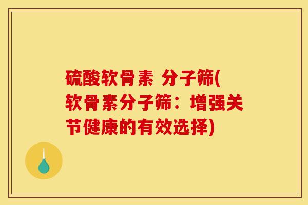 硫酸软骨素 分子筛(软骨素分子筛:增强关节健康的有效选择) 硫酸软骨素 分子筛(软骨素分子筛:增强关节健康的有效选择)