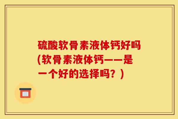 硫酸软骨素液体钙好吗(软骨素液体钙——是一个好的选择吗？)