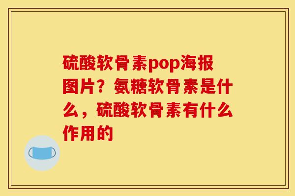 硫酸软骨素pop海报图片？氨糖软骨素是什么，硫酸软骨素有什么作用的