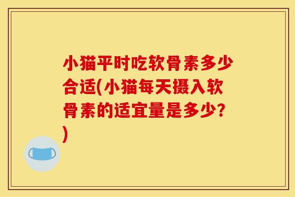 小猫平时吃软骨素多少合适(小猫每天摄入软骨素的适宜量是多少?) 小猫平时吃软骨素多少合适(小猫每天摄入软骨素的适宜量是多少?)