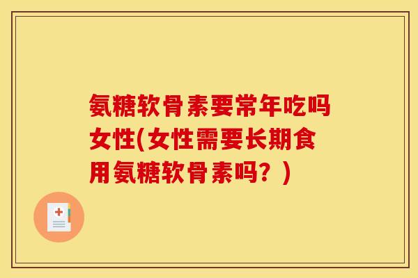 氨糖软骨素要常年吃吗女性(女性需要长期食用氨糖软骨素吗?) 氨糖软骨素要常年吃吗女性(女性需要长期食用氨糖软骨素吗?)