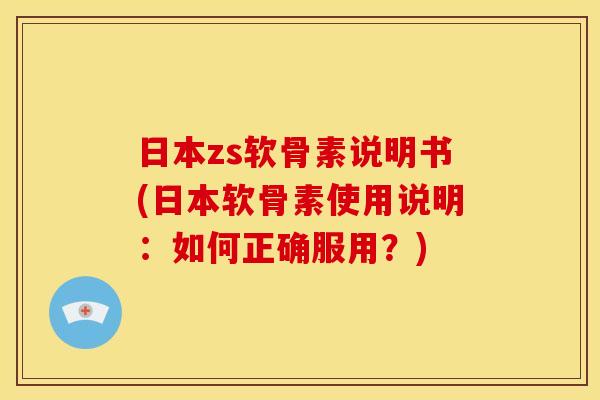 日本zs软骨素说明书(日本软骨素使用说明:如何正确服用?) 日本zs软骨素说明书(日本软骨素使用说明:如何正确服用?)