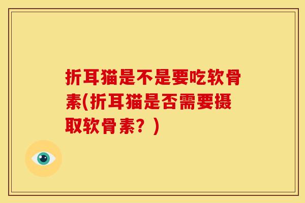 折耳猫是不是要吃软骨素(折耳猫是否需要摄取软骨素?) 折耳猫是不是要吃软骨素(折耳猫是否需要摄取软骨素?)