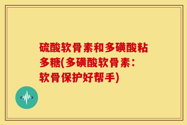 硫酸软骨素和多磺酸粘多糖(多磺酸软骨素：软骨保护好帮手)