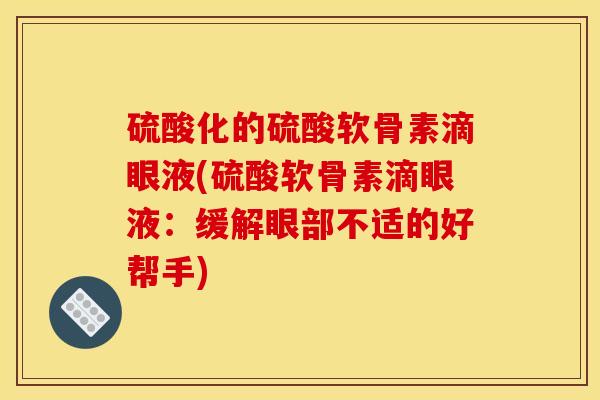 硫酸化的硫酸软骨素滴眼液(硫酸软骨素滴眼液:缓解眼部不适的好帮手) 硫酸化的硫酸软骨素滴眼液(硫酸软骨素滴眼液:缓解眼部不适的好帮手)