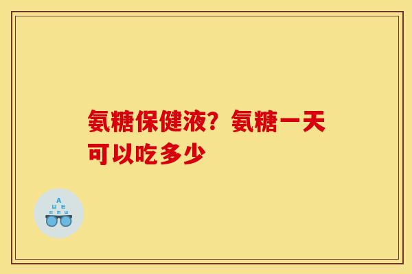 氨糖保健液?氨糖一天可以吃多少 氨糖保健液?氨糖一天可以吃多少
