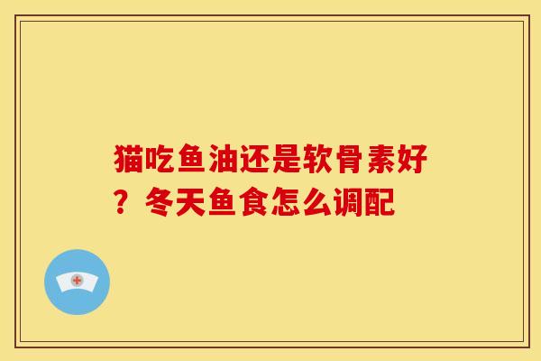 猫吃鱼油还是软骨素好?冬天鱼食怎么调配 猫吃鱼油还是软骨素好?冬天鱼食怎么调配