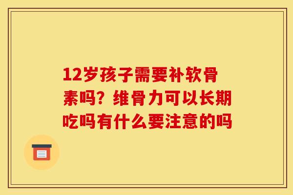 12岁孩子需要补软骨素吗?维骨力可以长期吃吗有什么要注意的吗 12岁孩子需要补软骨素吗?维骨力可以长期吃吗有什么要注意的吗