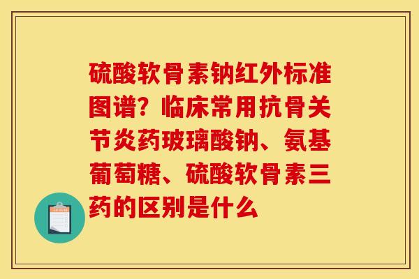 硫酸软骨素钠红外标准图谱?临床常用抗骨药玻璃酸钠、氨基葡萄糖、硫酸软骨素三药的区别是什么 硫酸软骨素钠红外标准图谱?临床常用抗骨药玻璃酸钠、氨基葡萄糖、硫酸软骨素三药的区别是什么