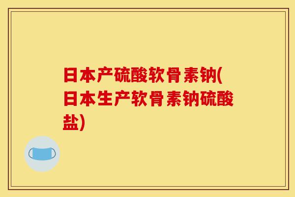 日本产硫酸软骨素钠(日本生产软骨素钠硫酸盐) 日本产硫酸软骨素钠(日本生产软骨素钠硫酸盐)