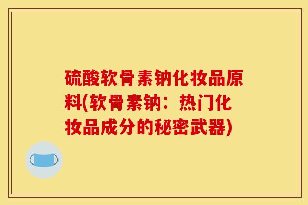 硫酸软骨素钠化妆品原料(软骨素钠:热门化妆品成分的秘密武器) 硫酸软骨素钠化妆品原料(软骨素钠:热门化妆品成分的秘密武器)