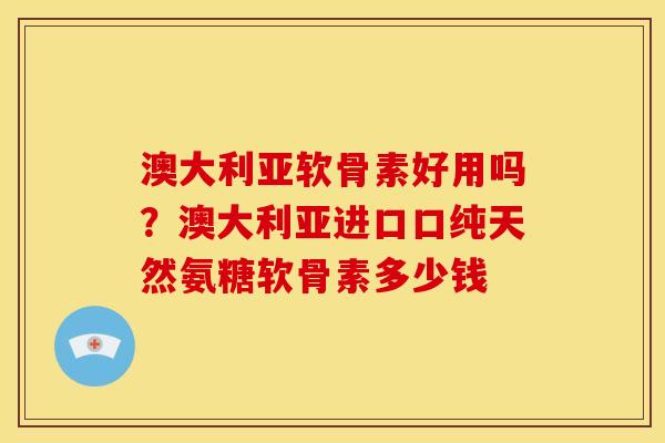 澳大利亚软骨素好用吗?澳大利亚进口口纯天然氨糖软骨素多少钱 澳大利亚软骨素好用吗?澳大利亚进口口纯天然氨糖软骨素多少钱