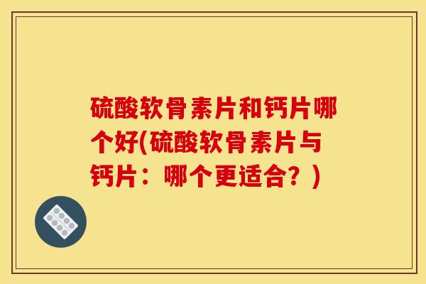 硫酸软骨素片和钙片哪个好(硫酸软骨素片与钙片：哪个更适合？)