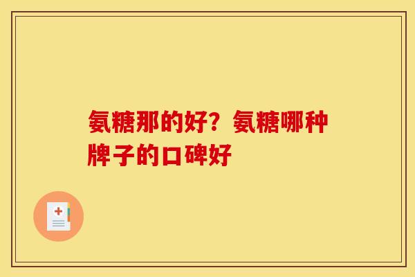 氨糖那的好?氨糖哪种牌子的口碑好 氨糖那的好?氨糖哪种牌子的口碑好