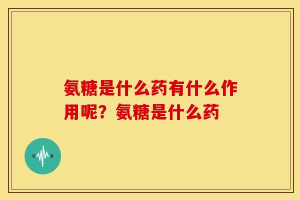 氨糖是什么药有什么作用呢?氨糖是什么药 氨糖是什么药有什么作用呢?氨糖是什么药