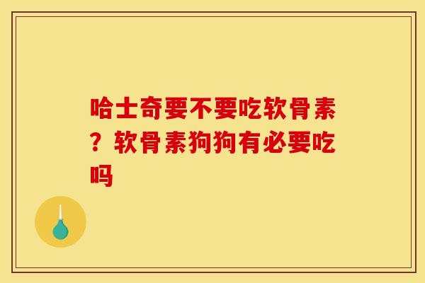 哈士奇要不要吃软骨素？软骨素狗狗有必要吃吗
