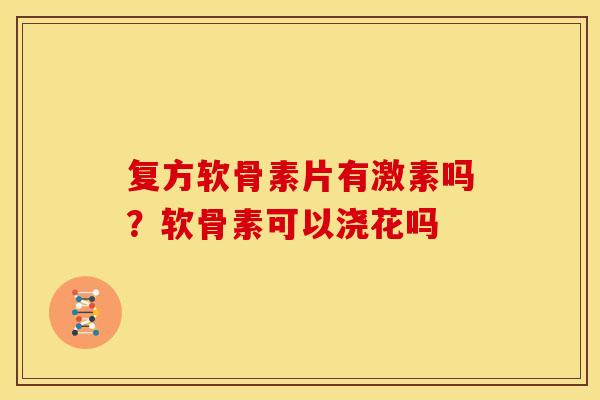 复方软骨素片有激素吗?软骨素可以浇花吗 复方软骨素片有激素吗?软骨素可以浇花吗