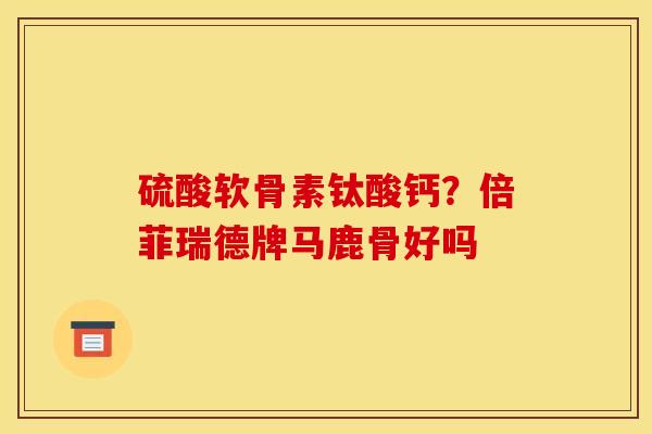 硫酸软骨素钛酸钙?倍菲瑞德牌马鹿骨好吗 硫酸软骨素钛酸钙?倍菲瑞德牌马鹿骨好吗