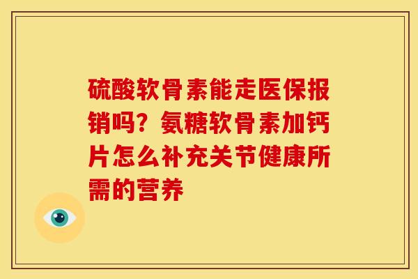 硫酸软骨素能走医保报销吗？氨糖软骨素加钙片怎么补充关节健康所需的营养