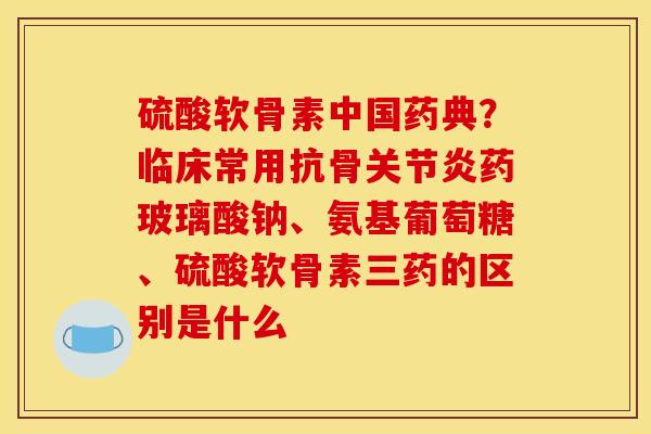 硫酸软骨素中国药典?临床常用抗骨药玻璃酸钠、氨基葡萄糖、硫酸软骨素三药的区别是什么 硫酸软骨素中国药典?临床常用抗骨药玻璃酸钠、氨基葡萄糖、硫酸软骨素三药的区别是什么