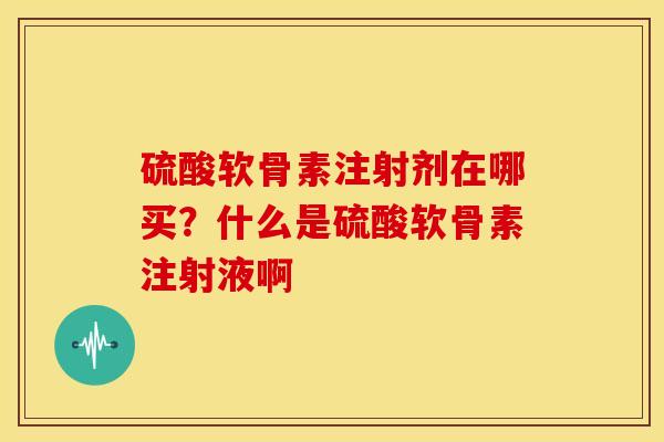 硫酸软骨素注射剂在哪买?什么是硫酸软骨素注射液啊 硫酸软骨素注射剂在哪买?什么是硫酸软骨素注射液啊