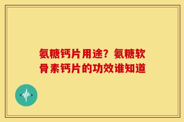 氨糖钙片用途？氨糖软骨素钙片的功效谁知道