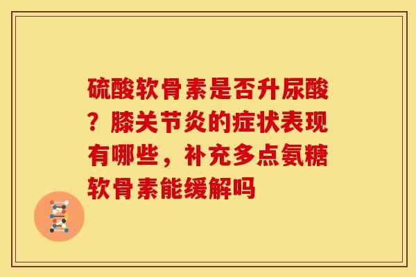 硫酸软骨素是否升尿酸？膝的症状表现有哪些，补充多点氨糖软骨素能缓解吗