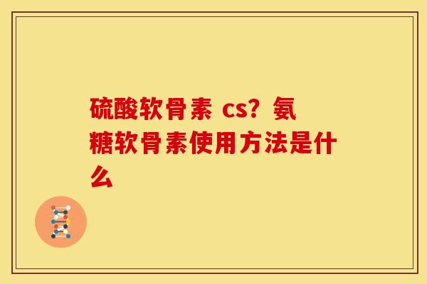 硫酸软骨素 cs?氨糖软骨素使用方法是什么 硫酸软骨素 cs?氨糖软骨素使用方法是什么