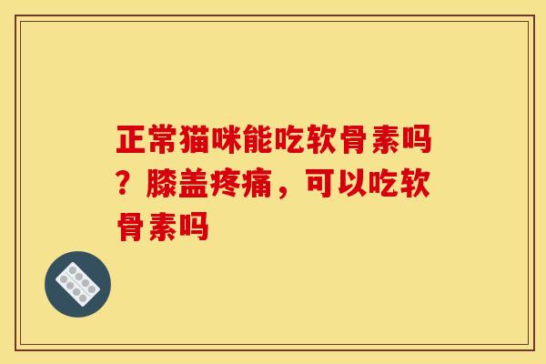 正常猫咪能吃软骨素吗?膝盖,可以吃软骨素吗 正常猫咪能吃软骨素吗?膝盖,可以吃软骨素吗