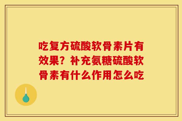 吃复方硫酸软骨素片有效果?补充氨糖硫酸软骨素有什么作用怎么吃 吃复方硫酸软骨素片有效果?补充氨糖硫酸软骨素有什么作用怎么吃