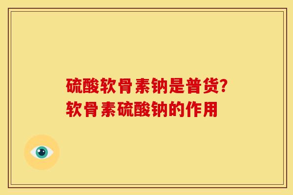 硫酸软骨素钠是普货？软骨素硫酸钠的作用