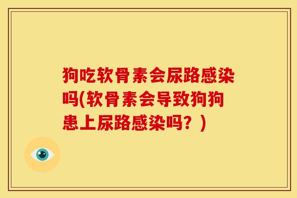 狗吃软骨素会尿路吗(软骨素会导致狗狗患上尿路吗?) 狗吃软骨素会尿路吗(软骨素会导致狗狗患上尿路吗?)