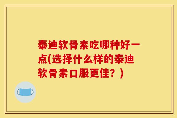 泰迪软骨素吃哪种好一点(选择什么样的泰迪软骨素口服更佳？)