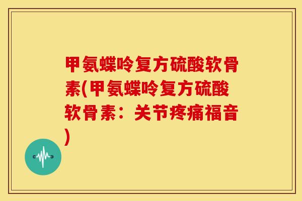 甲氨蝶呤复方硫酸软骨素(甲氨蝶呤复方硫酸软骨素：关节福音)