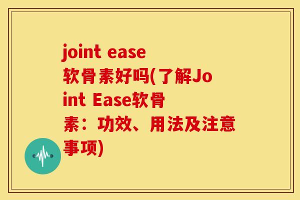 joint ease软骨素好吗(了解Joint Ease软骨素：功效、用法及注意事项)