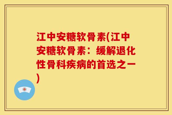 江中安糖软骨素(江中安糖软骨素：缓解退化性骨科的首选之一)