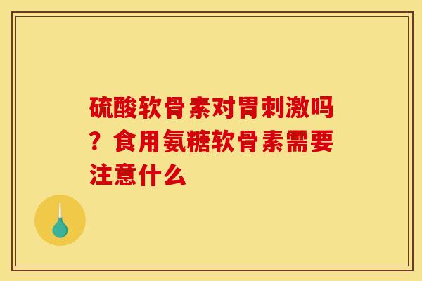 硫酸软骨素对胃刺激吗？食用氨糖软骨素需要注意什么