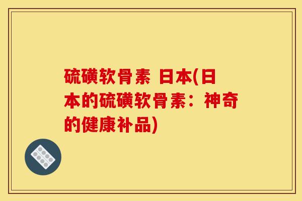 硫磺软骨素 日本(日本的硫磺软骨素：神奇的健康补品)