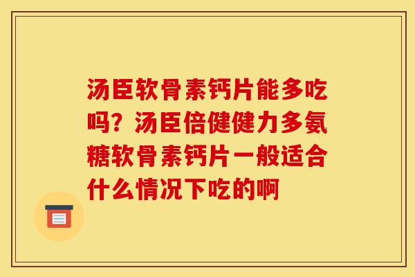 汤臣软骨素钙片能多吃吗?汤臣倍健健力多氨糖软骨素钙片一般适合什么情况下吃的啊 汤臣软骨素钙片能多吃吗?汤臣倍健健力多氨糖软骨素钙片一般适合什么情况下吃的啊