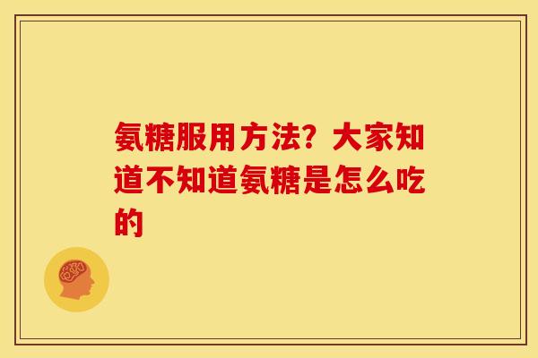 氨糖服用方法?大家知道不知道氨糖是怎么吃的 氨糖服用方法?大家知道不知道氨糖是怎么吃的