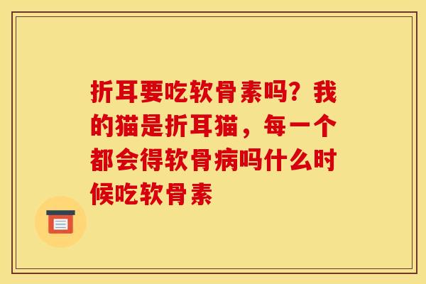 折耳要吃软骨素吗?我的猫是折耳猫,每一个都会得软骨吗什么时候吃软骨素 折耳要吃软骨素吗?我的猫是折耳猫,每一个都会得软骨吗什么时候吃软骨素
