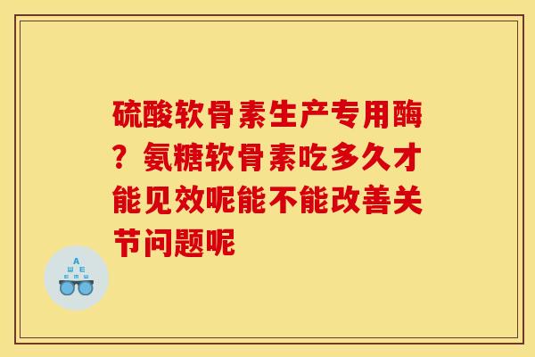 硫酸软骨素生产专用酶?氨糖软骨素吃多久才能见效呢能不能改善关节问题呢 硫酸软骨素生产专用酶?氨糖软骨素吃多久才能见效呢能不能改善关节问题呢