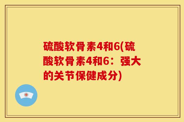 硫酸软骨素4和6(硫酸软骨素4和6:强大的关节保健成分) 硫酸软骨素4和6(硫酸软骨素4和6:强大的关节保健成分)