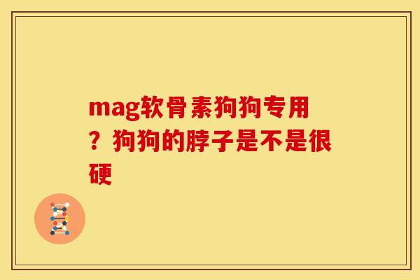 mag软骨素狗狗专用？狗狗的脖子是不是很硬