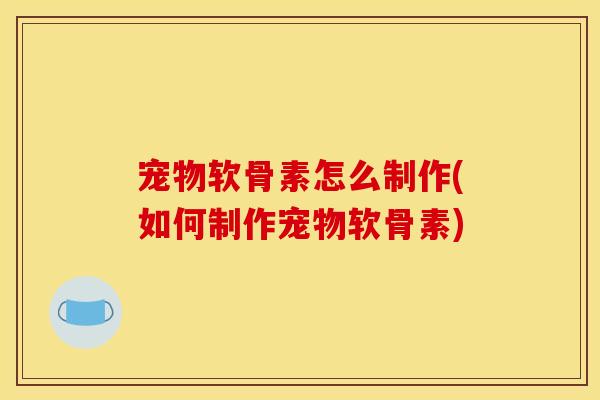 宠物软骨素怎么制作(如何制作宠物软骨素) 宠物软骨素怎么制作(如何制作宠物软骨素)