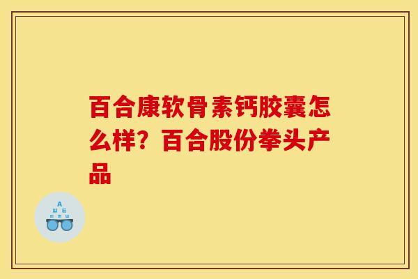 百合康软骨素钙胶囊怎么样?百合股份拳头产品 百合康软骨素钙胶囊怎么样?百合股份拳头产品